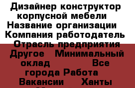 Дизайнер-конструктор корпусной мебели › Название организации ­ Компания-работодатель › Отрасль предприятия ­ Другое › Минимальный оклад ­ 15 000 - Все города Работа » Вакансии   . Ханты-Мансийский,Нефтеюганск г.